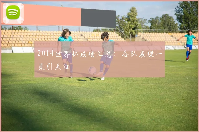 2014世界杯成绩汇总:各队表现一览引关注