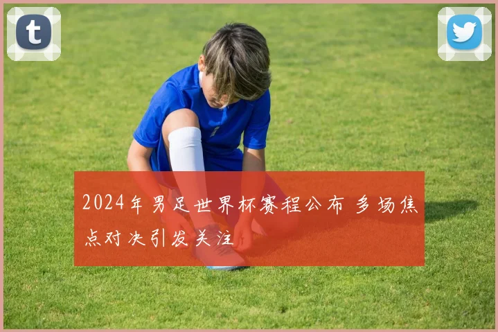 2024年男足世界杯赛程公布 多场焦点对决引发关注