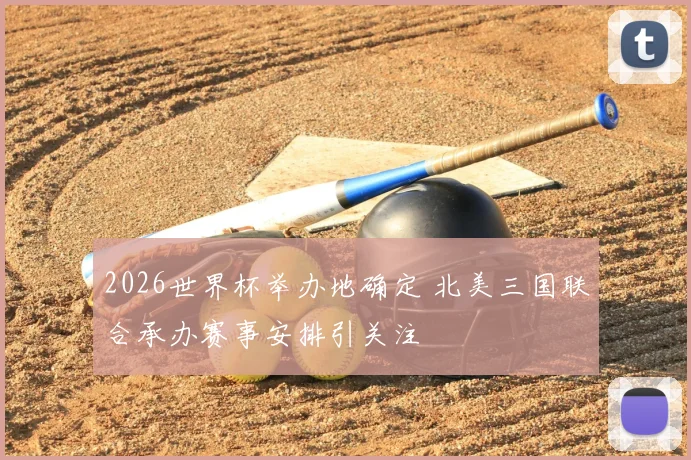 2026世界杯举办地确定 北美三国联合承办赛事安排引关注